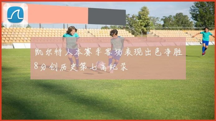 凯尔特人本赛季客场表现出色净胜8分创历史第七高纪录